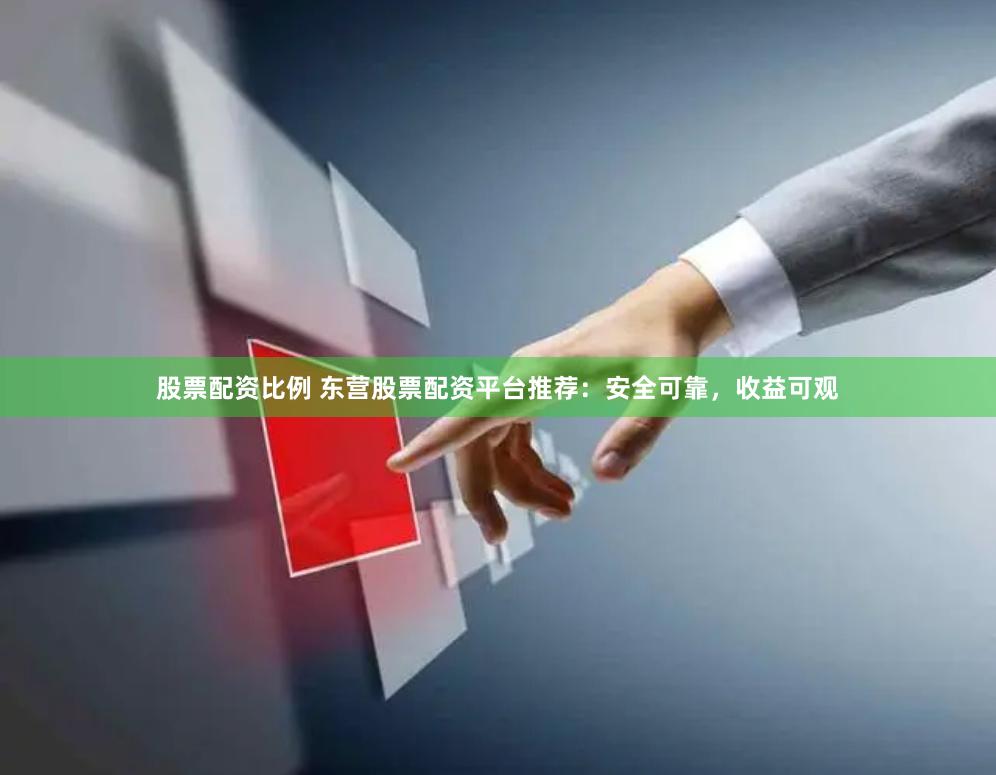 股票配资比例 东营股票配资平台推荐：安全可靠，收益可观