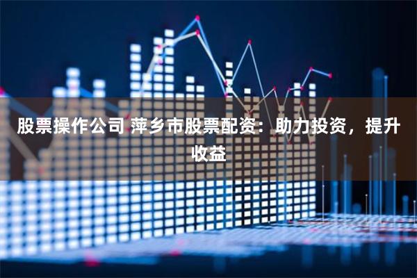 股票操作公司 萍乡市股票配资：助力投资，提升收益