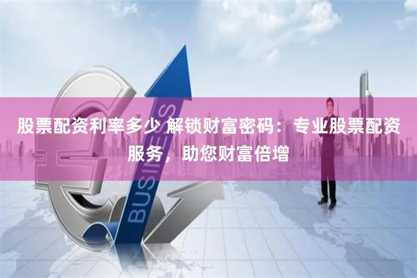 股票配资利率多少 解锁财富密码：专业股票配资服务，助您财富倍增