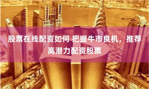 股票在线配资如何 把握牛市良机，推荐高潜力配资股票
