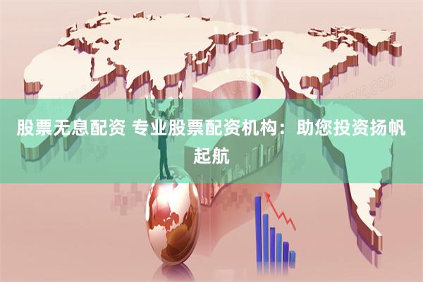 股票无息配资 专业股票配资机构：助您投资扬帆起航
