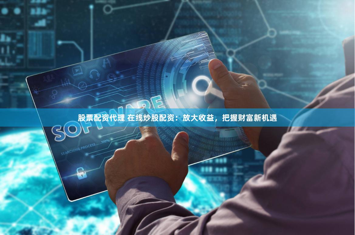 股票配资代理 在线炒股配资：放大收益，把握财富新机遇