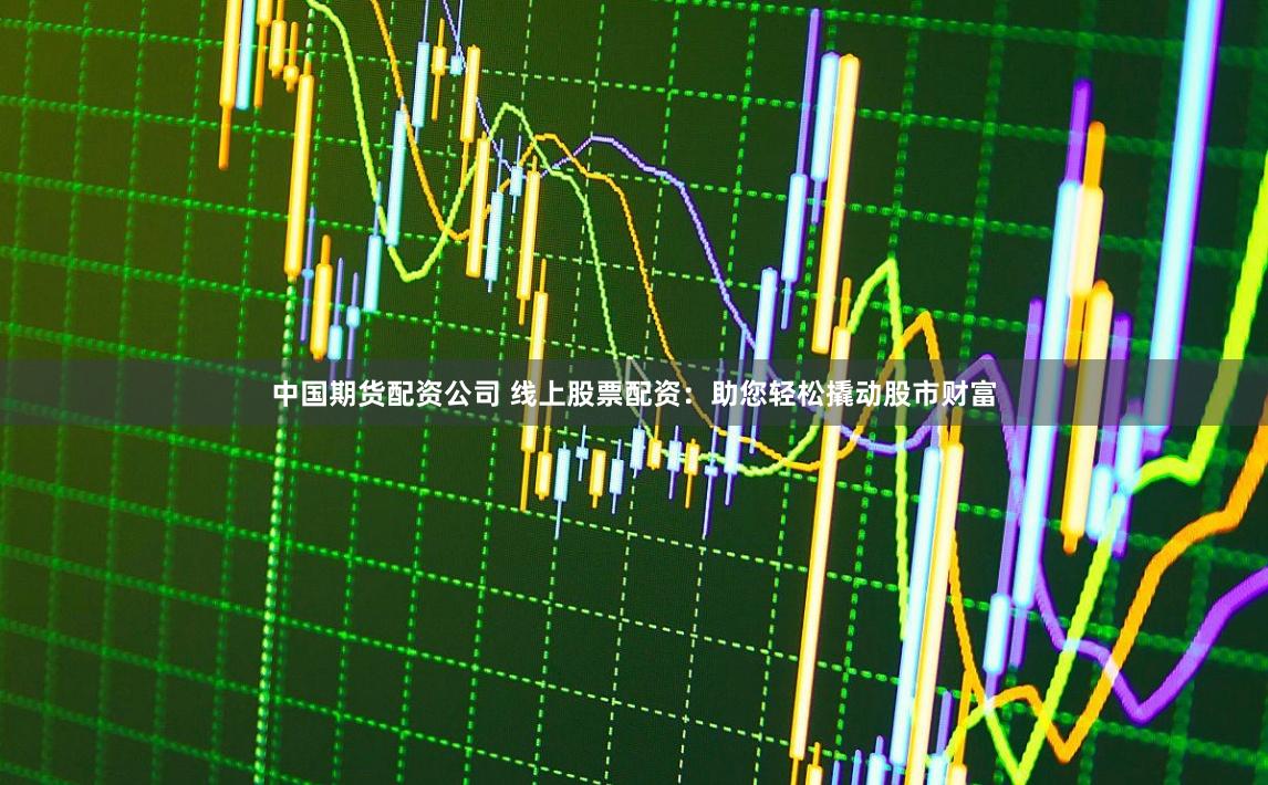 中国期货配资公司 线上股票配资：助您轻松撬动股市财富