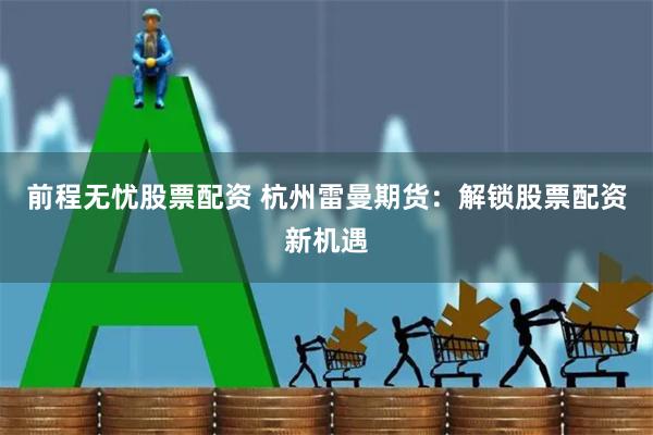 前程无忧股票配资 杭州雷曼期货：解锁股票配资新机遇