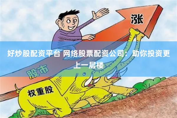 好炒股配资平台 网络股票配资公司：助你投资更上一层楼