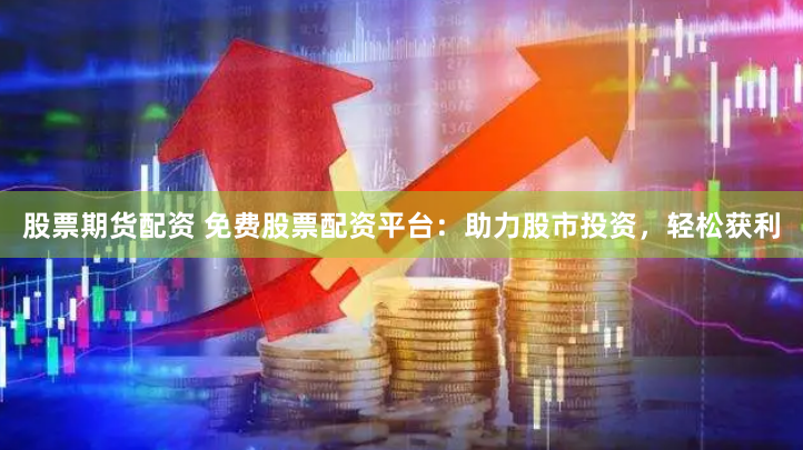 股票期货配资 免费股票配资平台：助力股市投资，轻松获利