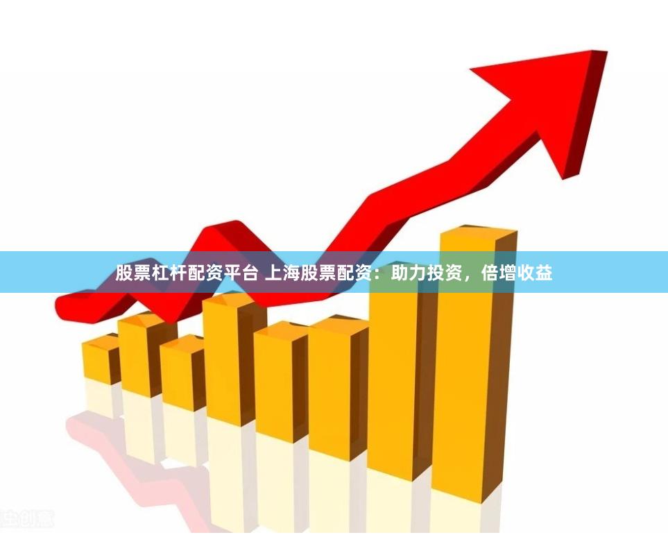股票杠杆配资平台 上海股票配资：助力投资，倍增收益