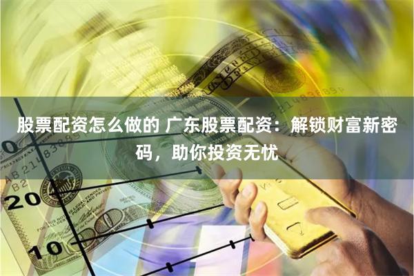 股票配资怎么做的 广东股票配资：解锁财富新密码，助你投资无忧