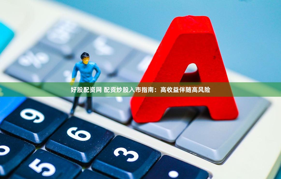 好股配资网 配资炒股入市指南：高收益伴随高风险
