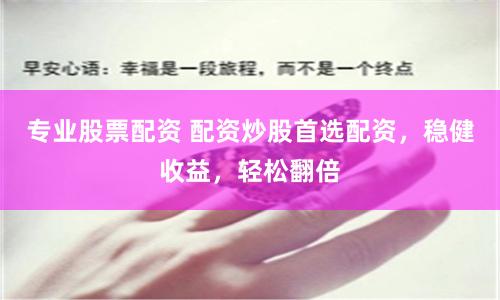 专业股票配资 配资炒股首选配资，稳健收益，轻松翻倍