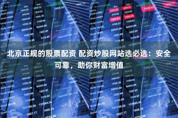 北京正规的股票配资 配资炒股网站选必选：安全可靠，助你财富增值