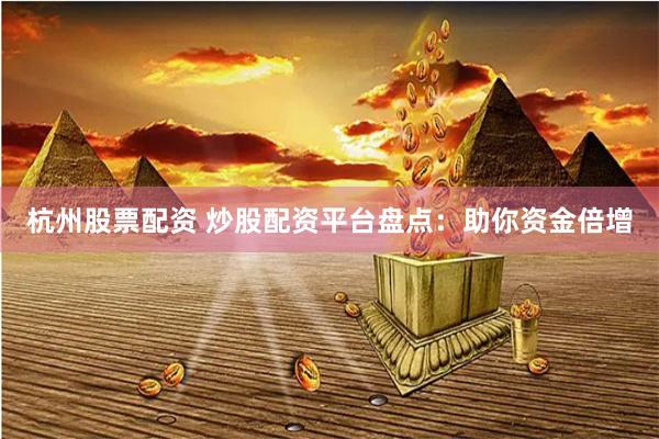 杭州股票配资 炒股配资平台盘点：助你资金倍增