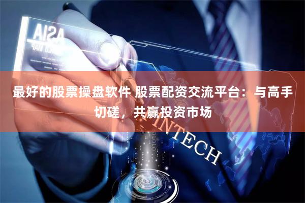 最好的股票操盘软件 股票配资交流平台：与高手切磋，共赢投资市场