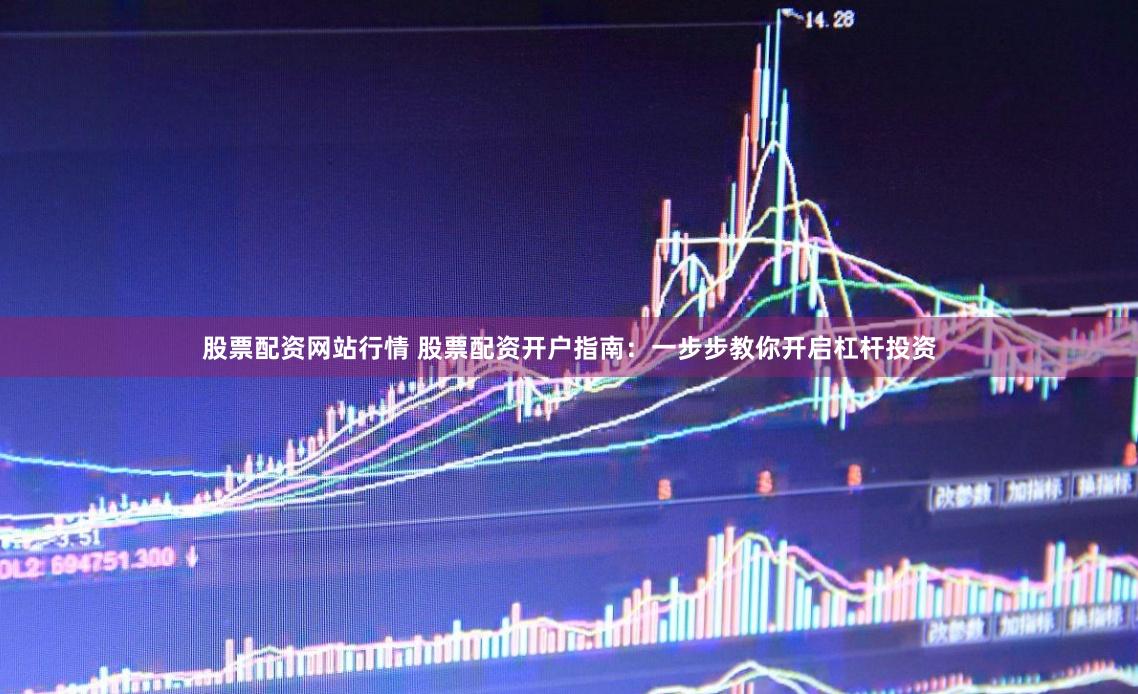 股票配资网站行情 股票配资开户指南：一步步教你开启杠杆投资