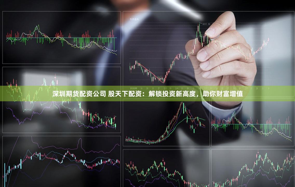 深圳期货配资公司 股天下配资：解锁投资新高度，助你财富增值