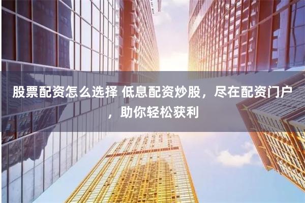 股票配资怎么选择 低息配资炒股，尽在配资门户，助你轻松获利