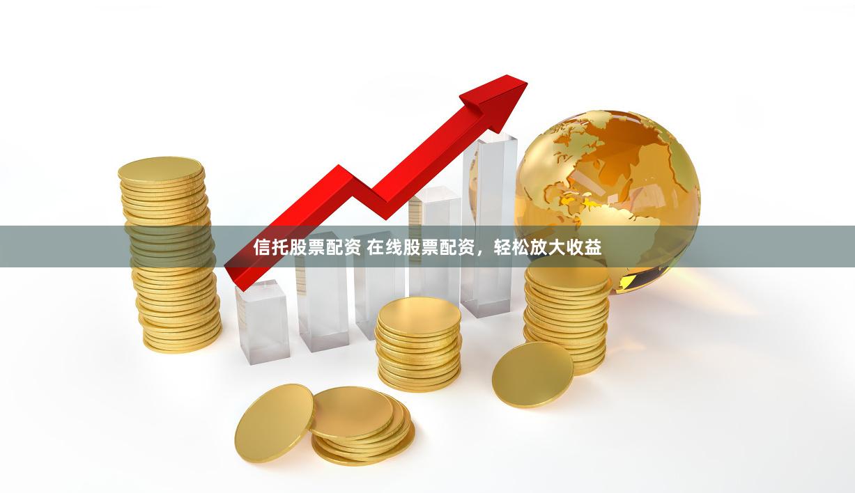 信托股票配资 在线股票配资，轻松放大收益