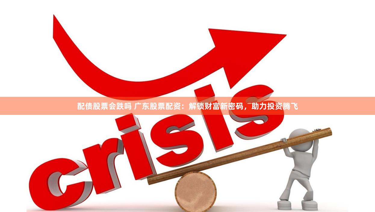 配债股票会跌吗 广东股票配资：解锁财富新密码，助力投资腾飞
