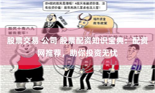 股票交易 公司 股票配资知识宝典：配资网推荐，助你投资无忧