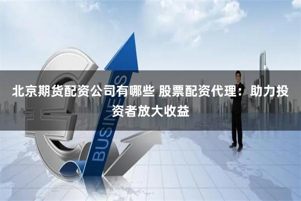 北京期货配资公司有哪些 股票配资代理：助力投资者放大收益
