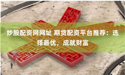炒股配资网网址 期货配资平台推荐：选择最优，成就财富