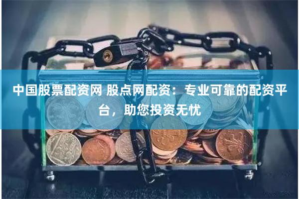 中国股票配资网 股点网配资：专业可靠的配资平台，助您投资无忧