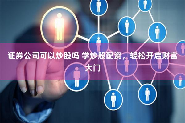 证券公司可以炒股吗 学炒股配资，轻松开启财富大门