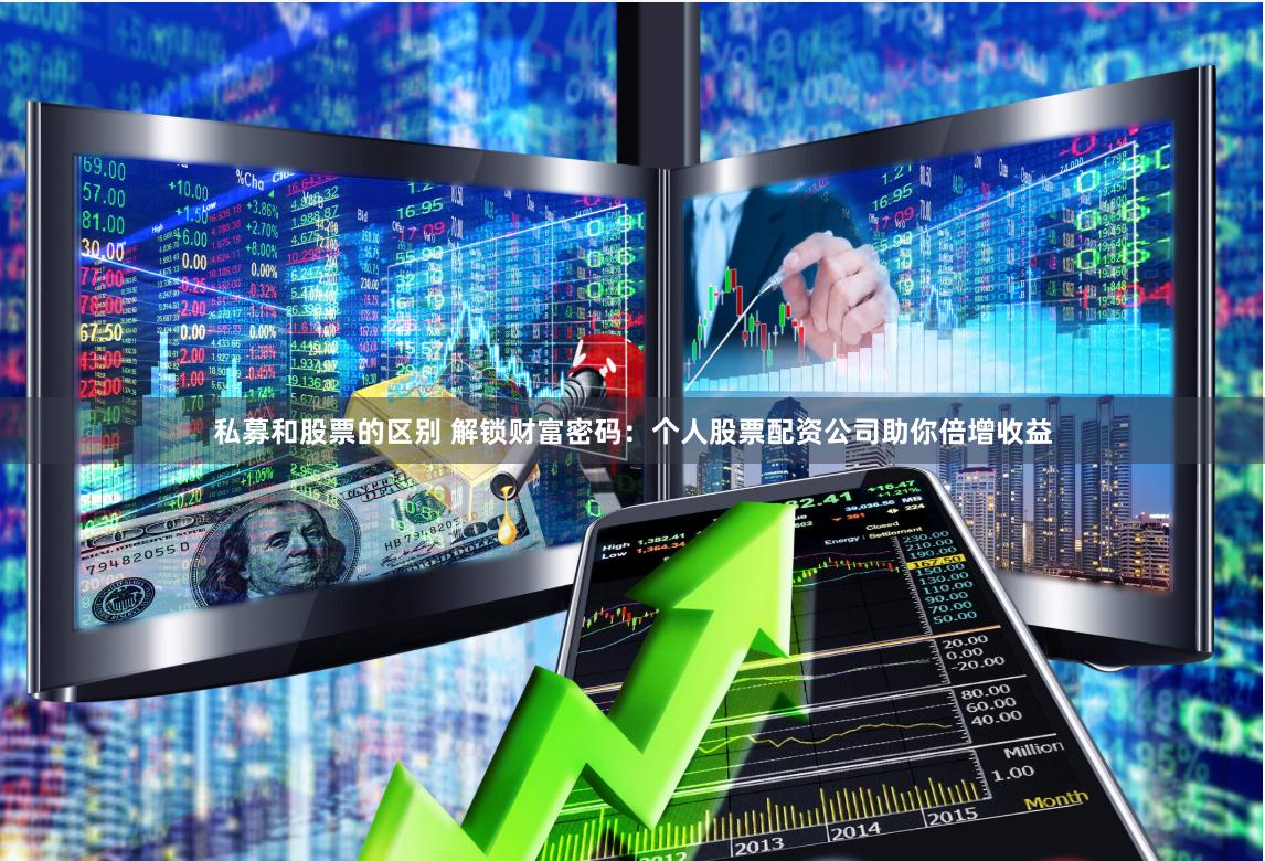 私募和股票的区别 解锁财富密码：个人股票配资公司助你倍增收益