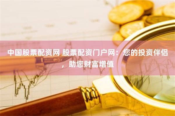 中国股票配资网 股票配资门户网：您的投资伴侣，助您财富增值