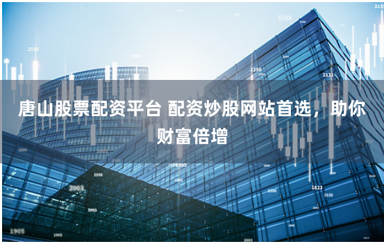 唐山股票配资平台 配资炒股网站首选，助你财富倍增