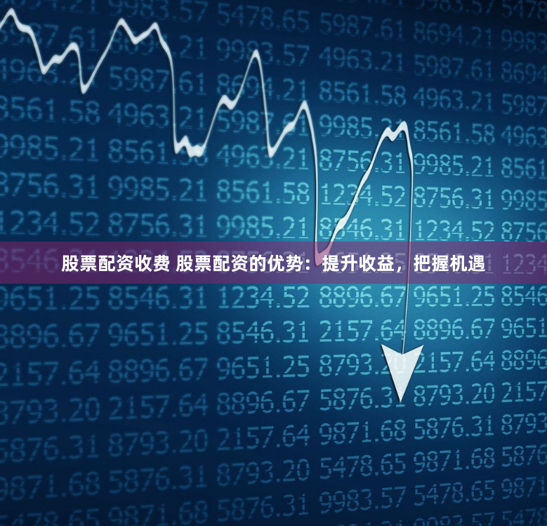 股票配资收费 股票配资的优势：提升收益，把握机遇