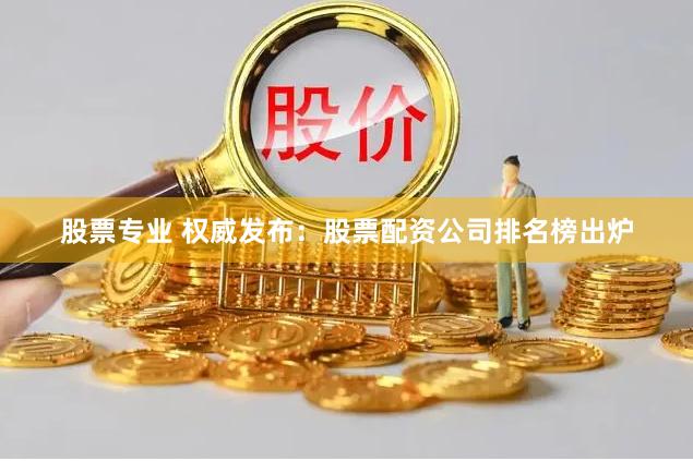 股票专业 权威发布：股票配资公司排名榜出炉