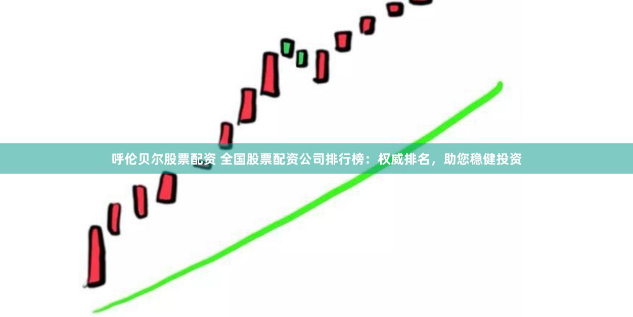 呼伦贝尔股票配资 全国股票配资公司排行榜：权威排名，助您稳健投资