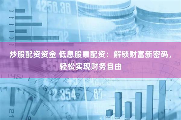 炒股配资资金 低息股票配资：解锁财富新密码，轻松实现财务自由