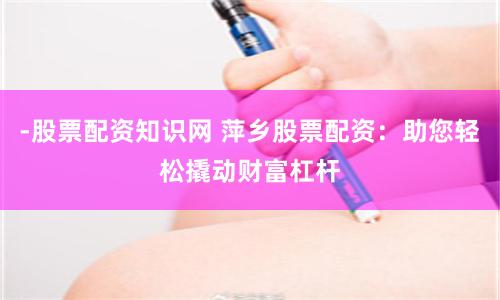 -股票配资知识网 萍乡股票配资：助您轻松撬动财富杠杆