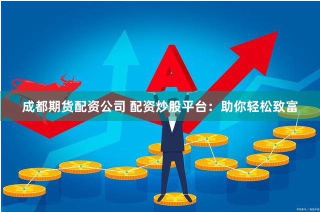 成都期货配资公司 配资炒股平台：助你轻松致富