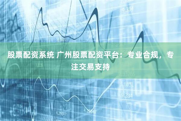 股票配资系统 广州股票配资平台：专业合规，专注交易支持