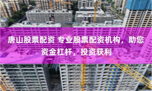 唐山股票配资 专业股票配资机构，助您资金杠杆，投资获利