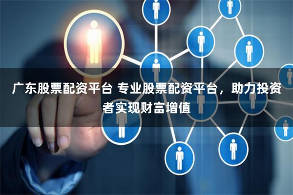 广东股票配资平台 专业股票配资平台，助力投资者实现财富增值