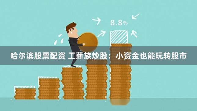 哈尔滨股票配资 工薪族炒股：小资金也能玩转股市