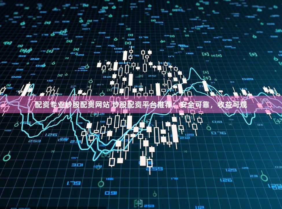 配资专业炒股配资网站 炒股配资平台推荐：安全可靠，收益可观