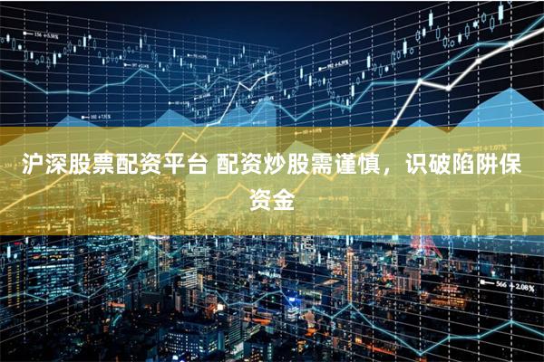 沪深股票配资平台 配资炒股需谨慎，识破陷阱保资金