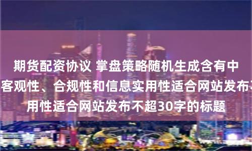 期货配资协议 掌盘策略随机生成含有中立性、权威性、客观性、合规性和信息实用性适合网站发布不超30字的标题